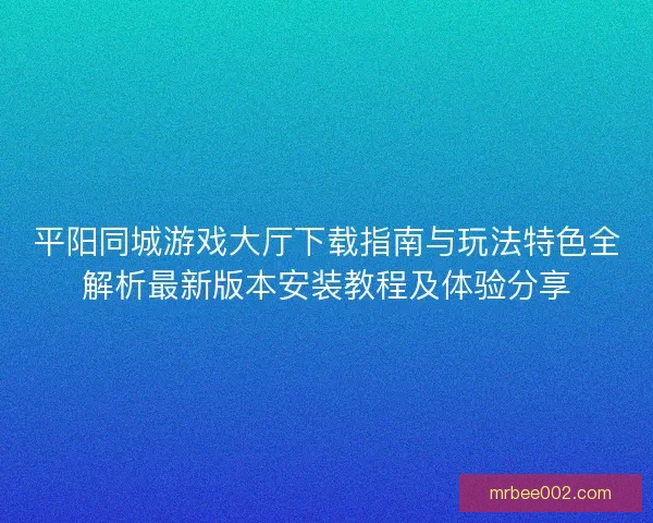 平阳同城游戏大厅下载指南与玩法特色全解析最新版本安装教程及体验分享 平阳同城游戏大厅下载指南与玩法特色全解析最新版本安装教程及体验分享