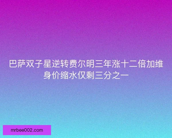 巴萨双子星逆转费尔明三年涨十二倍加维身价缩水仅剩三分之一 巴萨双子星逆转费尔明三年涨十二倍加维身价缩水仅剩三分之一