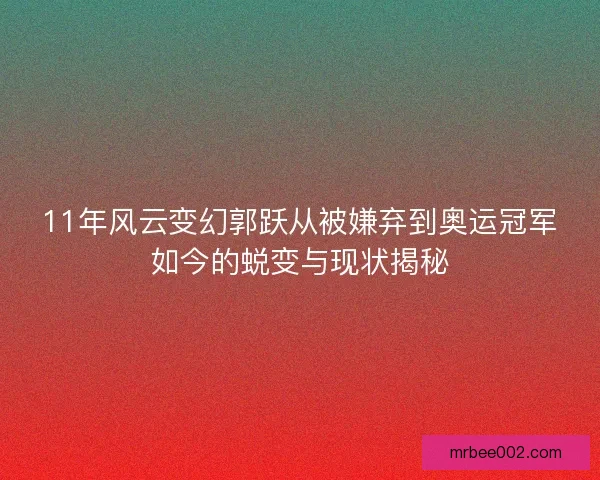 11年风云变幻郭跃从被嫌弃到奥运冠军如今的蜕变与现状揭秘 11年风云变幻郭跃从被嫌弃到奥运冠军如今的蜕变与现状揭秘