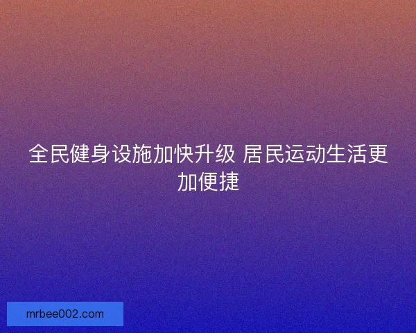 全民健身设施加快升级 居民运动生活更加便捷