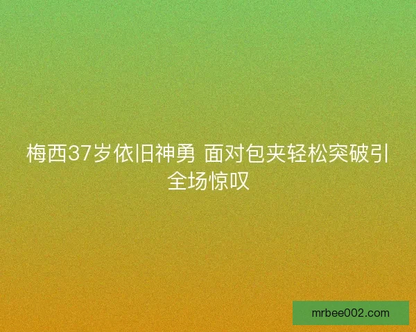 梅西37岁依旧神勇 面对包夹轻松突破引全场惊叹