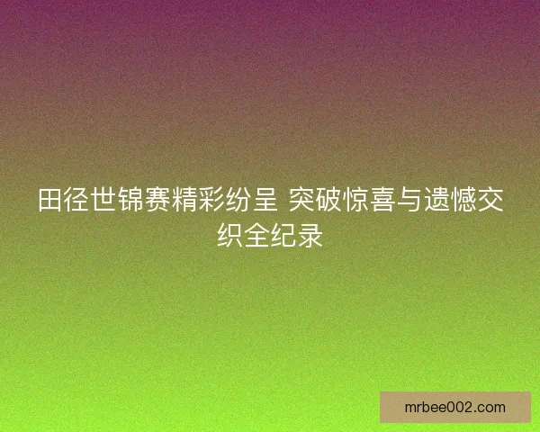 田径世锦赛精彩纷呈 突破惊喜与遗憾交织全纪录