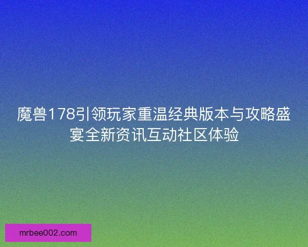魔兽178引领玩家重温经典版本与攻略盛宴全新资讯互动社区体验